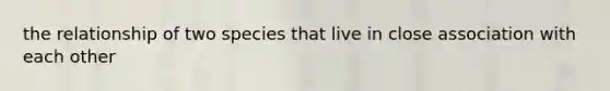 the relationship of two species that live in close association with each other