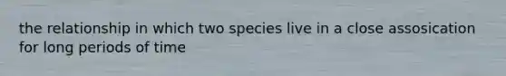 the relationship in which two species live in a close assosication for long periods of time