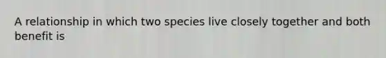 A relationship in which two species live closely together and both benefit is