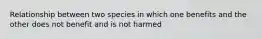 Relationship between two species in which one benefits and the other does not benefit and is not harmed