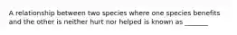 A relationship between two species where one species benefits and the other is neither hurt nor helped is known as _______