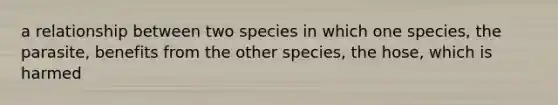 a relationship between two species in which one species, the parasite, benefits from the other species, the hose, which is harmed