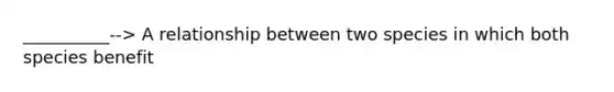 __________--> A relationship between two species in which both species benefit