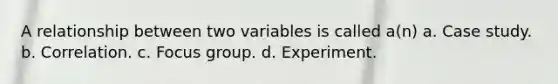 A relationship between two variables is called a(n) a. Case study. b. Correlation. c. Focus group. d. Experiment.