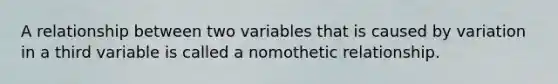 A relationship between two variables that is caused by variation in a third variable is called a nomothetic relationship.