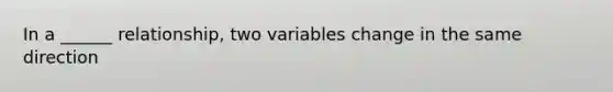 In a ______ relationship, two variables change in the same direction