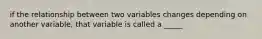 if the relationship between two variables changes depending on another variable, that variable is called a _____