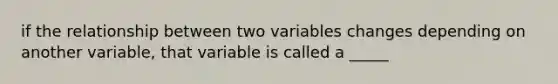 if the relationship between two variables changes depending on another variable, that variable is called a _____