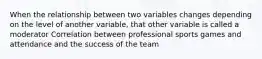 When the relationship between two variables changes depending on the level of another variable, that other variable is called a moderator Correlation between professional sports games and attendance and the success of the team