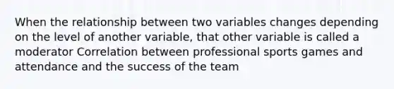 When the relationship between two variables changes depending on the level of another variable, that other variable is called a moderator Correlation between professional sports games and attendance and the success of the team