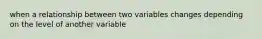 when a relationship between two variables changes depending on the level of another variable