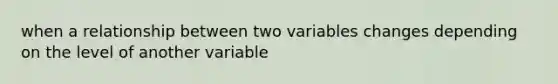 when a relationship between two variables changes depending on the level of another variable