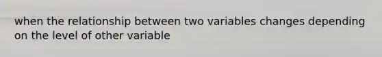 when the relationship between two variables changes depending on the level of other variable