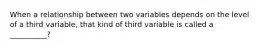 When a relationship between two variables depends on the level of a third variable, that kind of third variable is called a __________?