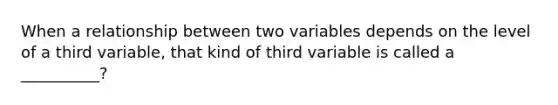 When a relationship between two variables depends on the level of a third variable, that kind of third variable is called a __________?