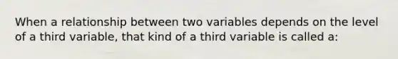 When a relationship between two variables depends on the level of a third variable, that kind of a third variable is called a: