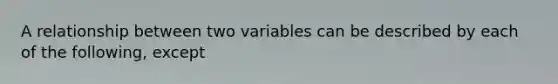 A relationship between two variables can be described by each of the following, except