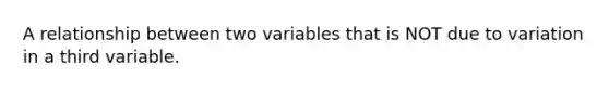 A relationship between two variables that is NOT due to variation in a third variable.