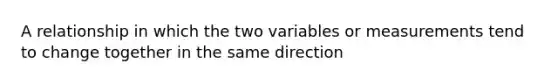 A relationship in which the two variables or measurements tend to change together in the same direction