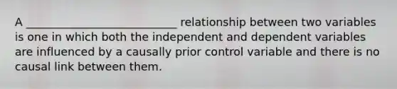 A ___________________________ relationship between two variables is one in which both the independent and dependent variables are influenced by a causally prior control variable and there is no causal link between them.