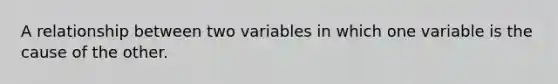 A relationship between two variables in which one variable is the cause of the other.