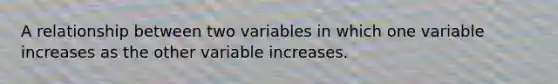 A relationship between two variables in which one variable increases as the other variable increases.