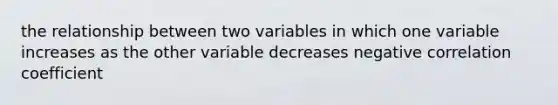 the relationship between two variables in which one variable increases as the other variable decreases negative correlation coefficient