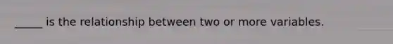 _____ is the relationship between two or more variables.​