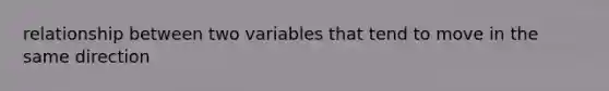 relationship between two variables that tend to move in the same direction