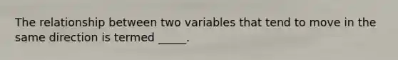 The relationship between two variables that tend to move in the same direction is termed _____.