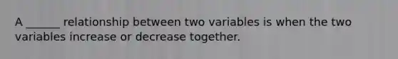 A ______ relationship between two variables is when the two variables increase or decrease together.