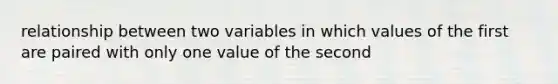 relationship between two variables in which values of the first are paired with only one value of the second