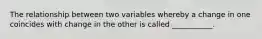 The relationship between two variables whereby a change in one coincides with change in the other is called ___________.