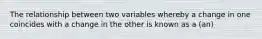 The relationship between two variables whereby a change in one coincides with a change in the other is known as a (an)