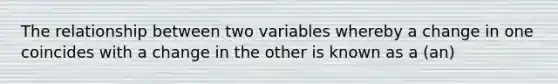 The relationship between two variables whereby a change in one coincides with a change in the other is known as a (an)