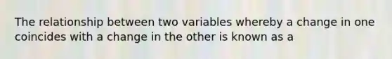 The relationship between two variables whereby a change in one coincides with a change in the other is known as a