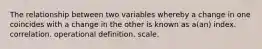 The relationship between two variables whereby a change in one coincides with a change in the other is known as a(an) index. correlation. operational definition. scale.