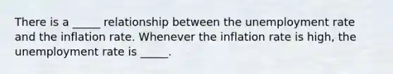There is a _____ relationship between the unemployment rate and the inflation rate. Whenever the inflation rate is high, the unemployment rate is _____.