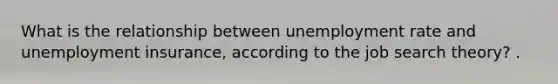 What is the relationship between <a href='https://www.questionai.com/knowledge/kh7PJ5HsOk-unemployment-rate' class='anchor-knowledge'>unemployment rate</a> and unemployment insurance, according to the job search theory? .