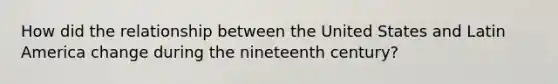How did the relationship between the United States and Latin America change during the nineteenth century?