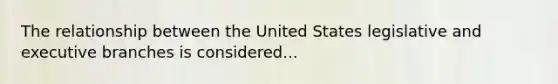 The relationship between the United States legislative and executive branches is considered...