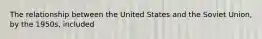 The relationship between the United States and the Soviet Union, by the 1950s, included