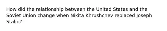 How did the relationship between the United States and the Soviet Union change when Nikita Khrushchev replaced Joseph Stalin?