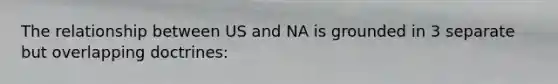 The relationship between US and NA is grounded in 3 separate but overlapping doctrines: