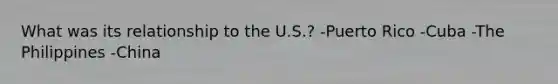 What was its relationship to the U.S.? -Puerto Rico -Cuba -The Philippines -China