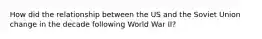 How did the relationship between the US and the Soviet Union change in the decade following World War II?