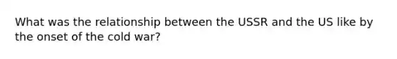 What was the relationship between the USSR and the US like by the onset of the cold war?