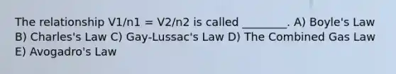 The relationship V1/n1 = V2/n2 is called ________. A) Boyle's Law B) Charles's Law C) Gay-Lussac's Law D) The Combined Gas Law E) Avogadro's Law