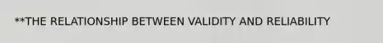 **THE RELATIONSHIP BETWEEN VALIDITY AND RELIABILITY