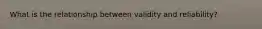 What is the relationship between validity and reliability?